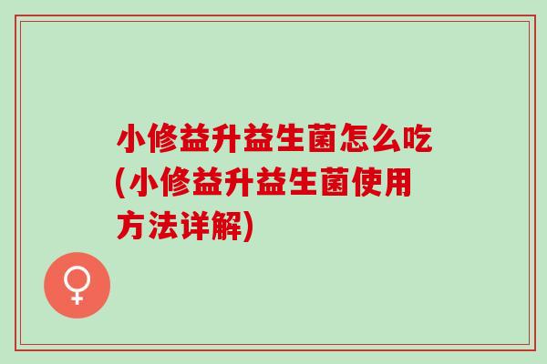 小修益升益生菌怎么吃(小修益升益生菌使用方法详解)