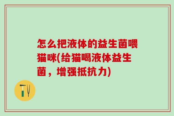 怎么把液体的益生菌喂猫咪(给猫喝液体益生菌,增强) 怎么把液体的益生菌喂猫咪(给猫喝液体益生菌,增强)