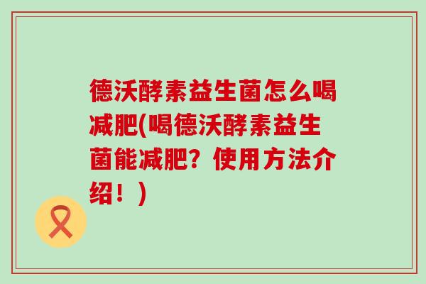 德沃酵素益生菌怎么喝(喝德沃酵素益生菌能?使用方法介绍!) 德沃酵素益生菌怎么喝(喝德沃酵素益生菌能?使用方法介绍!)