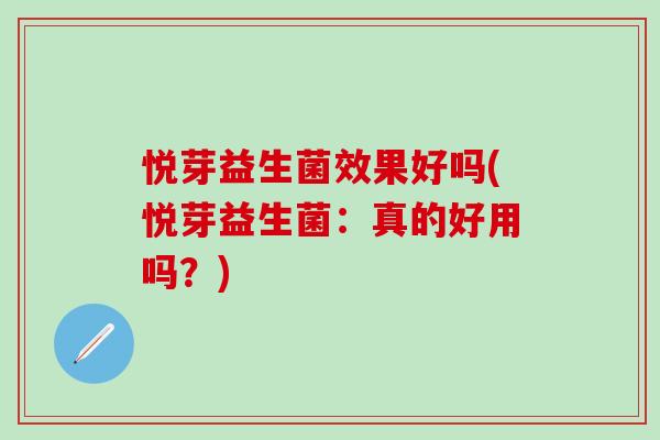 悦芽益生菌效果好吗(悦芽益生菌:真的好用吗?) 悦芽益生菌效果好吗(悦芽益生菌:真的好用吗?)