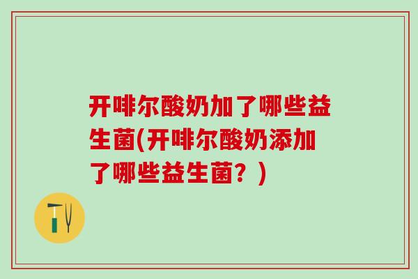 开啡尔酸奶加了哪些益生菌(开啡尔酸奶添加了哪些益生菌?) 开啡尔酸奶加了哪些益生菌(开啡尔酸奶添加了哪些益生菌?)