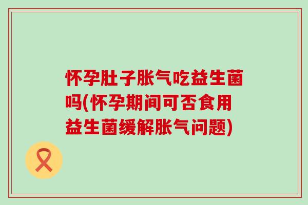 怀孕肚子吃益生菌吗(怀孕期间可否食用益生菌缓解问题) 怀孕肚子吃益生菌吗(怀孕期间可否食用益生菌缓解问题)