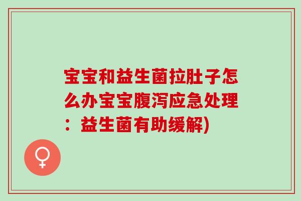 宝宝和益生菌拉肚子怎么办宝宝应急处理：益生菌有助缓解)