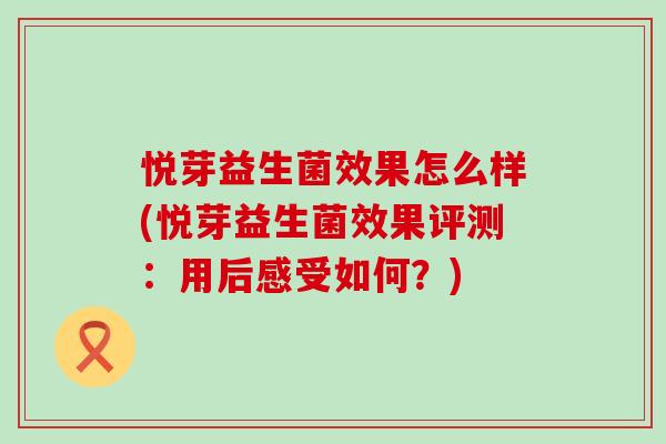 悦芽益生菌效果怎么样(悦芽益生菌效果评测:用后感受如何?) 悦芽益生菌效果怎么样(悦芽益生菌效果评测:用后感受如何?)