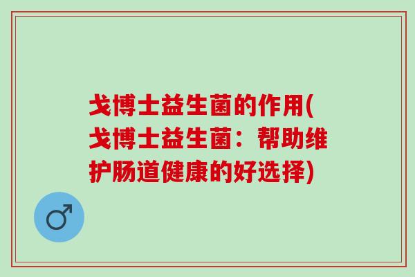 戈博士益生菌的作用(戈博士益生菌：帮助维护肠道健康的好选择)