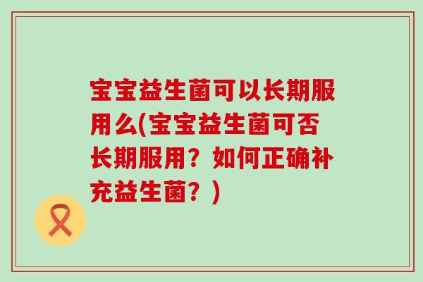 宝宝益生菌可以长期服用么(宝宝益生菌可否长期服用?如何正确补充益生菌?) 宝宝益生菌可以长期服用么(宝宝益生菌可否长期服用?如何正确补充益生菌?)
