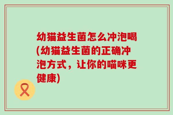 幼猫益生菌怎么冲泡喝(幼猫益生菌的正确冲泡方式，让你的喵咪更健康)