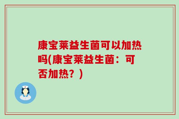 康宝莱益生菌可以加热吗(康宝莱益生菌:可否加热?) 康宝莱益生菌可以加热吗(康宝莱益生菌:可否加热?)