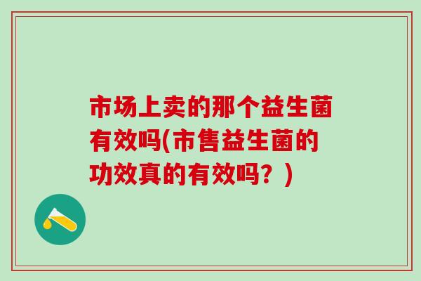 市场上卖的那个益生菌有效吗(市售益生菌的功效真的有效吗？)