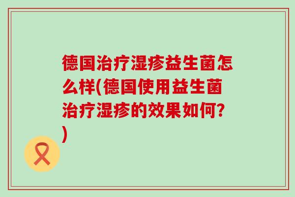 德国益生菌怎么样(德国使用益生菌的效果如何?) 德国益生菌怎么样(德国使用益生菌的效果如何?)