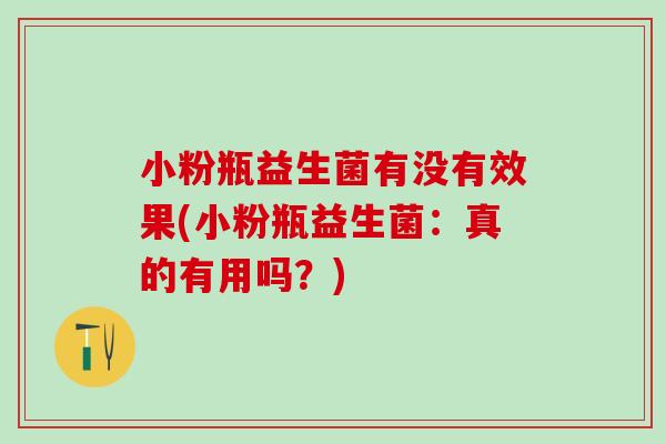 小粉瓶益生菌有没有效果(小粉瓶益生菌:真的有用吗?) 小粉瓶益生菌有没有效果(小粉瓶益生菌:真的有用吗?)