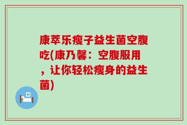 康萃乐瘦子益生菌空腹吃(康乃馨:空腹服用,让你轻松瘦身的益生菌) 康萃乐瘦子益生菌空腹吃(康乃馨:空腹服用,让你轻松瘦身的益生菌)