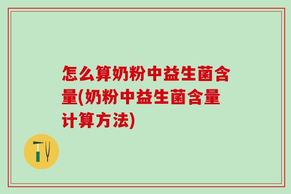 怎么算奶粉中益生菌含量(奶粉中益生菌含量计算方法) 怎么算奶粉中益生菌含量(奶粉中益生菌含量计算方法)