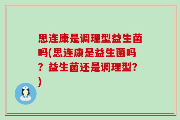思连康是调理型益生菌吗(思连康是益生菌吗?益生菌还是调理型?) 思连康是调理型益生菌吗(思连康是益生菌吗?益生菌还是调理型?)