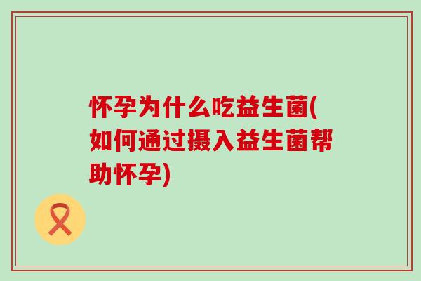 怀孕为什么吃益生菌(如何通过摄入益生菌帮助怀孕)