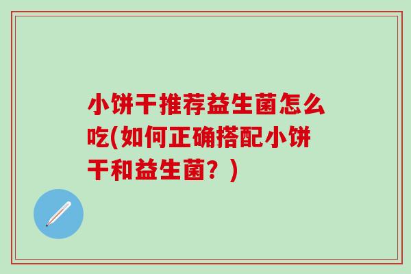 小饼干推荐益生菌怎么吃(如何正确搭配小饼干和益生菌?) 小饼干推荐益生菌怎么吃(如何正确搭配小饼干和益生菌?)