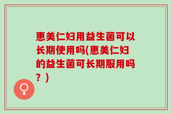 惠美仁妇用益生菌可以长期使用吗(惠美仁妇的益生菌可长期服用吗?) 惠美仁妇用益生菌可以长期使用吗(惠美仁妇的益生菌可长期服用吗?)