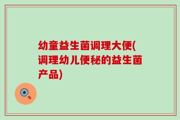 幼童益生菌调理大便(调理幼儿的益生菌产品) 幼童益生菌调理大便(调理幼儿的益生菌产品)