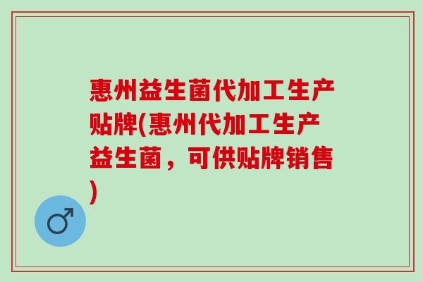 惠州益生菌代加工生产贴牌(惠州代加工生产益生菌,可供贴牌销售) 惠州益生菌代加工生产贴牌(惠州代加工生产益生菌,可供贴牌销售)