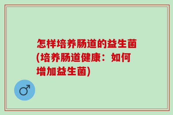 怎样培养肠道的益生菌(培养肠道健康:如何增加益生菌) 怎样培养肠道的益生菌(培养肠道健康:如何增加益生菌)