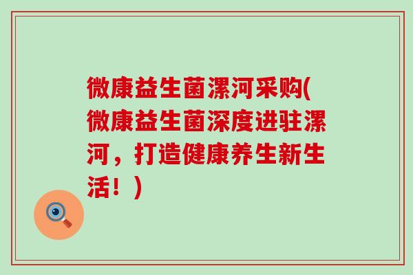 微康益生菌漯河采购(微康益生菌深度进驻漯河,打造健康养生新生活!) 微康益生菌漯河采购(微康益生菌深度进驻漯河,打造健康养生新生活!)