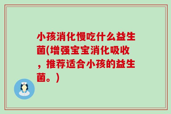 小孩消化慢吃什么益生菌(增强宝宝消化吸收,推荐适合小孩的益生菌。) 小孩消化慢吃什么益生菌(增强宝宝消化吸收,推荐适合小孩的益生菌。)