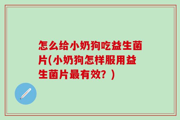 怎么给小奶狗吃益生菌片(小奶狗怎样服用益生菌片有效？)