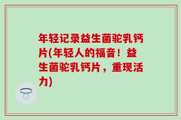 年轻记录益生菌驼乳钙片(年轻人的福音！益生菌驼乳钙片，重现活力)