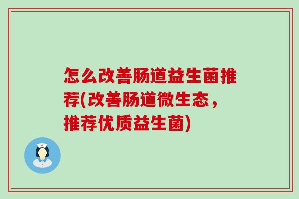 怎么改善肠道益生菌推荐(改善肠道微生态,推荐优质益生菌) 怎么改善肠道益生菌推荐(改善肠道微生态,推荐优质益生菌)