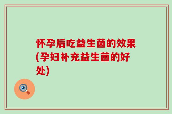 怀孕后吃益生菌的效果(孕妇补充益生菌的好处) 怀孕后吃益生菌的效果(孕妇补充益生菌的好处)