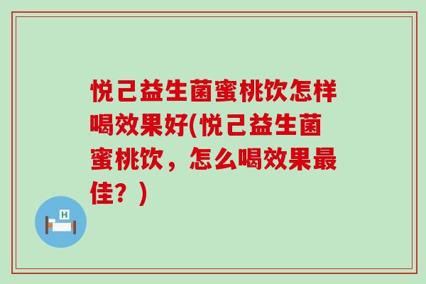 悦己益生菌蜜桃饮怎样喝效果好(悦己益生菌蜜桃饮,怎么喝效果佳?) 悦己益生菌蜜桃饮怎样喝效果好(悦己益生菌蜜桃饮,怎么喝效果佳?)