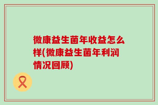 微康益生菌年收益怎么样(微康益生菌年利润情况回顾) 微康益生菌年收益怎么样(微康益生菌年利润情况回顾)