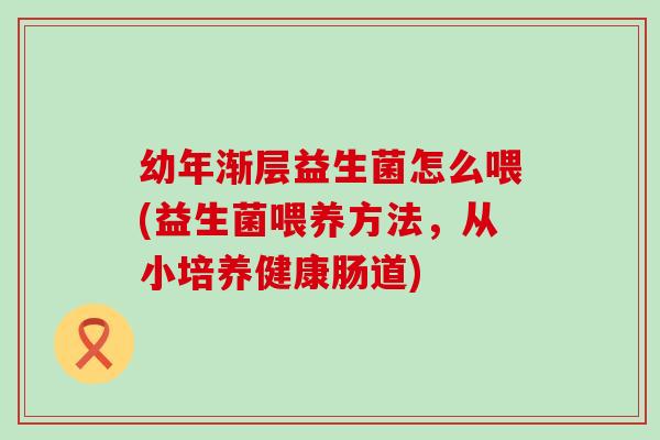 幼年渐层益生菌怎么喂(益生菌喂养方法,从小培养健康肠道) 幼年渐层益生菌怎么喂(益生菌喂养方法,从小培养健康肠道)
