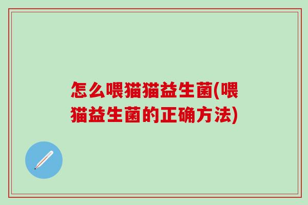怎么喂猫猫益生菌(喂猫益生菌的正确方法) 怎么喂猫猫益生菌(喂猫益生菌的正确方法)