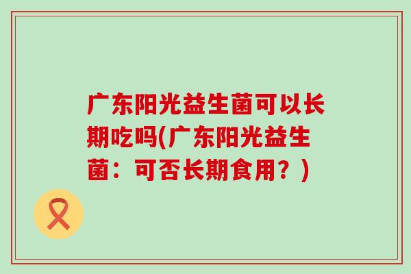 广东阳光益生菌可以长期吃吗(广东阳光益生菌：可否长期食用？)