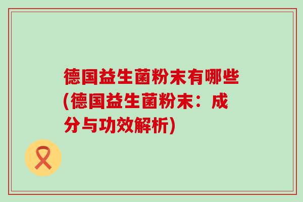 德国益生菌粉末有哪些(德国益生菌粉末:成分与功效解析) 德国益生菌粉末有哪些(德国益生菌粉末:成分与功效解析)