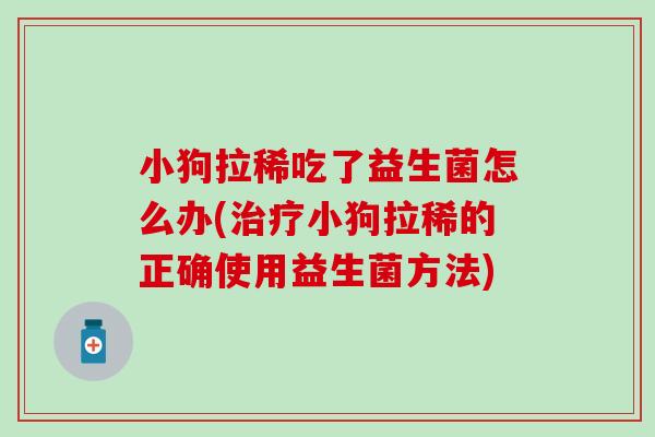 小狗拉稀吃了益生菌怎么办(小狗拉稀的正确使用益生菌方法) 小狗拉稀吃了益生菌怎么办(小狗拉稀的正确使用益生菌方法)