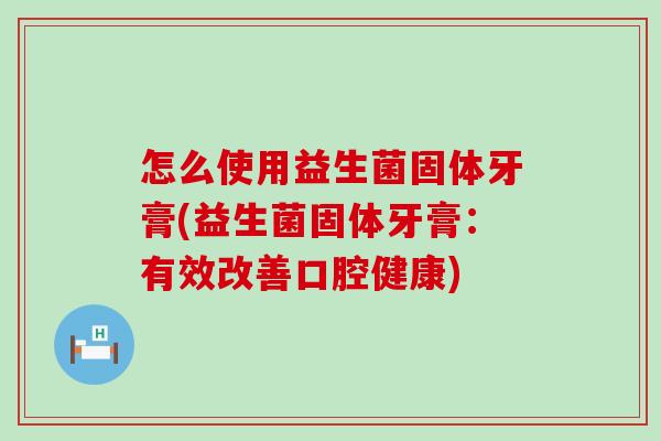 怎么使用益生菌固体牙膏(益生菌固体牙膏:有效改善口腔健康) 怎么使用益生菌固体牙膏(益生菌固体牙膏:有效改善口腔健康)