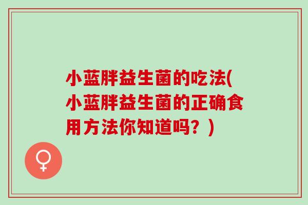 小蓝胖益生菌的吃法(小蓝胖益生菌的正确食用方法你知道吗?) 小蓝胖益生菌的吃法(小蓝胖益生菌的正确食用方法你知道吗?)