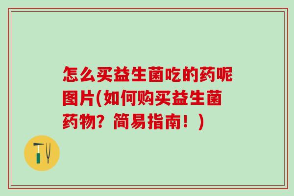 怎么买益生菌吃的药呢图片(如何购买益生菌?简易指南!) 怎么买益生菌吃的药呢图片(如何购买益生菌?简易指南!)