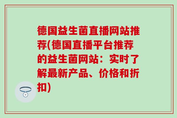 德国益生菌直播网站推荐(德国直播平台推荐的益生菌网站:实时了解新产品、价格和折扣) 德国益生菌直播网站推荐(德国直播平台推荐的益生菌网站:实时了解新产品、价格和折扣)
