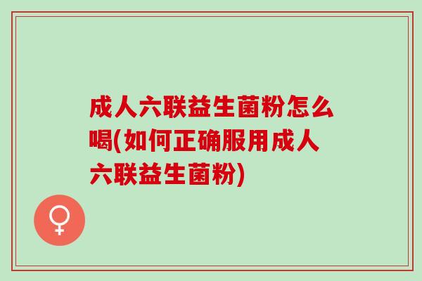 成人六联益生菌粉怎么喝(如何正确服用成人六联益生菌粉) 成人六联益生菌粉怎么喝(如何正确服用成人六联益生菌粉)