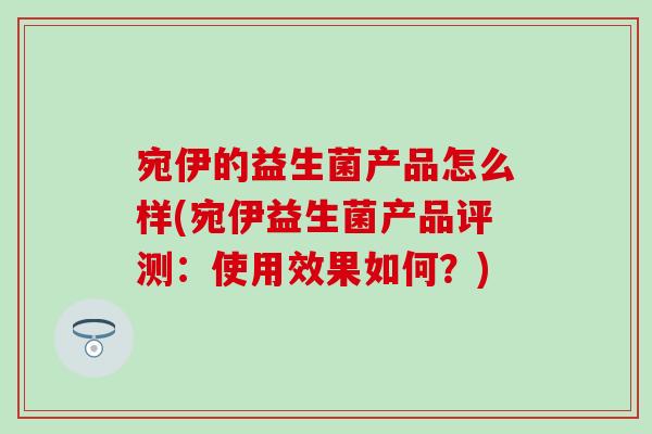 宛伊的益生菌产品怎么样(宛伊益生菌产品评测：使用效果如何？)