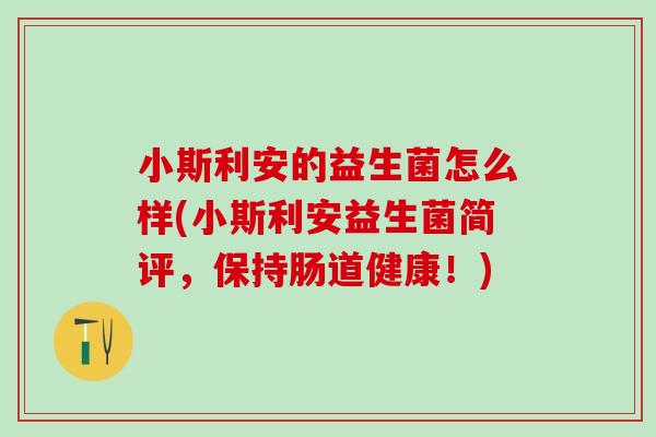 小斯利安的益生菌怎么样(小斯利安益生菌简评,保持肠道健康!) 小斯利安的益生菌怎么样(小斯利安益生菌简评,保持肠道健康!)