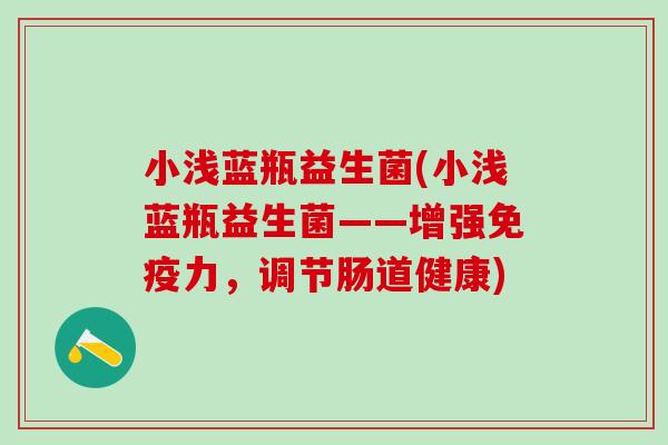 小浅蓝瓶益生菌(小浅蓝瓶益生菌——增强力,调节肠道健康) 小浅蓝瓶益生菌(小浅蓝瓶益生菌——增强力,调节肠道健康)