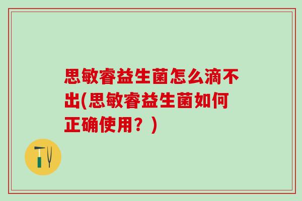 思敏睿益生菌怎么滴不出(思敏睿益生菌如何正确使用？)
