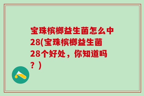 宝珠槟榔益生菌怎么中28(宝珠槟榔益生菌28个好处,你知道吗?) 宝珠槟榔益生菌怎么中28(宝珠槟榔益生菌28个好处,你知道吗?)