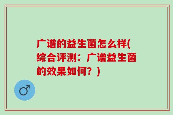 广谱的益生菌怎么样(综合评测:广谱益生菌的效果如何?) 广谱的益生菌怎么样(综合评测:广谱益生菌的效果如何?)