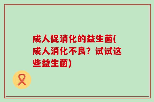 成人促消化的益生菌(成人?试试这些益生菌) 成人促消化的益生菌(成人?试试这些益生菌)