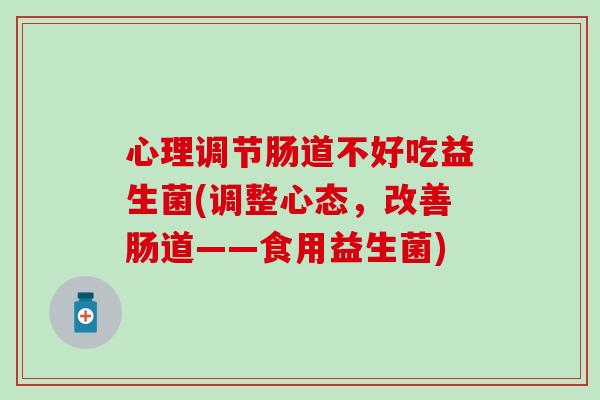 心理调节肠道不好吃益生菌(调整心态，改善肠道——食用益生菌)